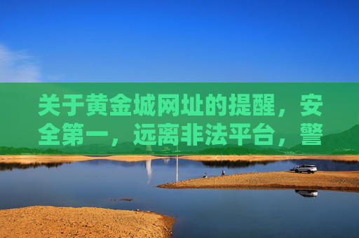 关于黄金城网址的提醒,安全第一,远离非法平台,警惕黄金城网址,安全第一,远离非法平台 关于黄金城网址的提醒,安全第一,远离非法平台,警惕黄金城网址,安全第一,远离非法平台