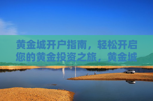 黄金城开户指南,轻松开启您的黄金投资之旅,黄金城开户指南,轻松开启黄金投资之旅 黄金城开户指南,轻松开启您的黄金投资之旅,黄金城开户指南,轻松开启黄金投资之旅
