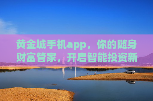 黄金城手机app,你的随身财富管家,开启智能投资新体验,黄金城手机app,随身财富管家,智能投资新体验 黄金城手机app,你的随身财富管家,开启智能投资新体验,黄金城手机app,随身财富管家,智能投资新体验