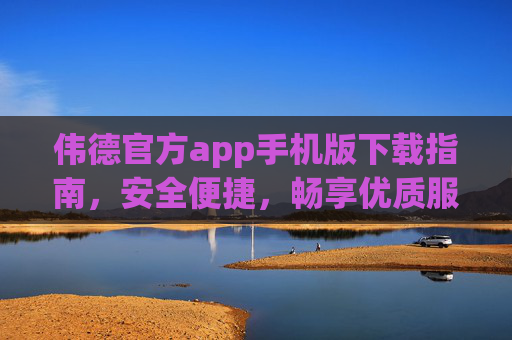 伟德官方app手机版下载指南,安全便捷,畅享优质服务,伟德官方app手机版下载指南,安全便捷,畅享优质服务 伟德官方app手机版下载指南,安全便捷,畅享优质服务,伟德官方app手机版下载指南,安全便捷,畅享优质服务