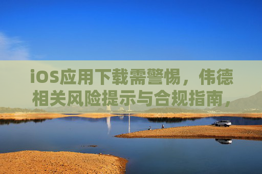 iOS应用下载需警惕，伟德相关风险提示与合规指南，伟德iOS应用下载风险提示与合规指南