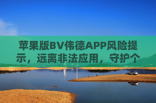 苹果版BV伟德APP风险提示,远离非法应用,守护个人信息安全,苹果版BV伟德APP风险提示,远离非法应用 守护个人信息安全 苹果版BV伟德APP风险提示,远离非法应用,守护个人信息安全,苹果版BV伟德APP风险提示,远离非法应用 守护个人信息安全