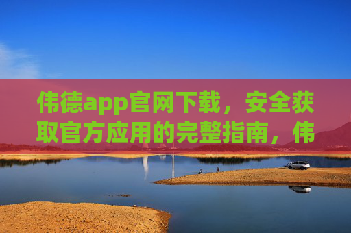伟德app官网下载,安全获取官方应用的完整指南,伟德app官网下载,安全获取官方应用完整指南 伟德app官网下载,安全获取官方应用的完整指南,伟德app官网下载,安全获取官方应用完整指南