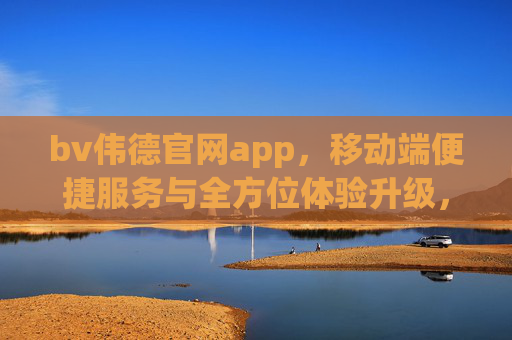 bv伟德官网app,移动端便捷服务与全方位体验升级,bv伟德官网app,移动端便捷服务与全方位体验升级 bv伟德官网app,移动端便捷服务与全方位体验升级,bv伟德官网app,移动端便捷服务与全方位体验升级