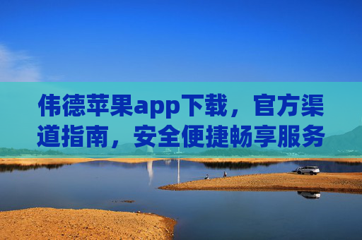 伟德苹果app下载,官方渠道指南,安全便捷畅享服务,伟德苹果app官方下载指南,安全便捷畅享服务 伟德苹果app下载,官方渠道指南,安全便捷畅享服务,伟德苹果app官方下载指南,安全便捷畅享服务