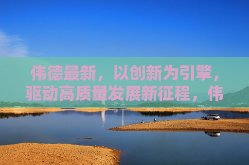 伟德最新,以创新为引擎,驱动高质量发展新征程,伟德以创新为引擎驱动高质量发展新征程 伟德最新,以创新为引擎,驱动高质量发展新征程,伟德以创新为引擎驱动高质量发展新征程
