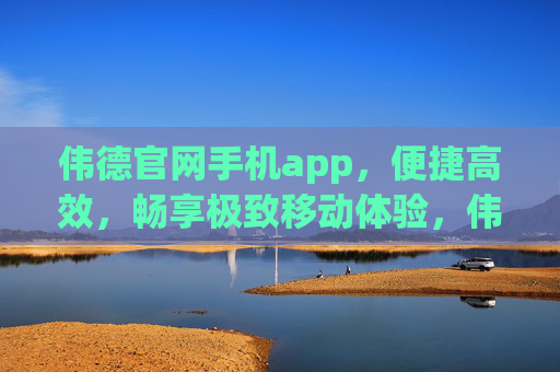 伟德官网手机app,便捷高效,畅享极致移动体验,伟德手机app,便捷高效,畅享极致移动体验 伟德官网手机app,便捷高效,畅享极致移动体验,伟德手机app,便捷高效,畅享极致移动体验