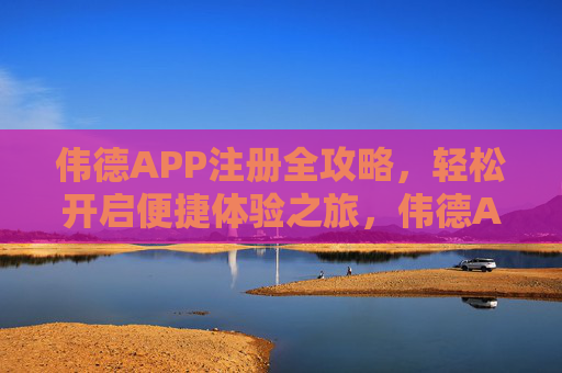 伟德APP注册全攻略,轻松开启便捷体验之旅,伟德APP注册全攻略,轻松开启便捷体验 伟德APP注册全攻略,轻松开启便捷体验之旅,伟德APP注册全攻略,轻松开启便捷体验