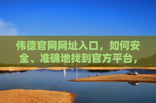 伟德官网网址入口,如何安全、准确地找到官方平台,伟德官网网址入口,安全准确找官方平台 伟德官网网址入口,如何安全、准确地找到官方平台,伟德官网网址入口,安全准确找官方平台
