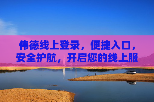 伟德线上登录,便捷入口,安全护航,开启您的线上服务新体验,伟德线上登录,便捷入口,安全护航,开启新体验 伟德线上登录,便捷入口,安全护航,开启您的线上服务新体验,伟德线上登录,便捷入口,安全护航,开启新体验