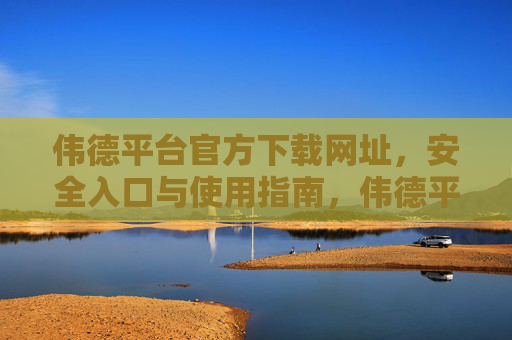 伟德平台官方下载网址,安全入口与使用指南,伟德平台官方下载与安全入口使用指南 伟德平台官方下载网址,安全入口与使用指南,伟德平台官方下载与安全入口使用指南