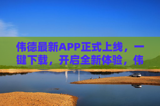伟德最新APP正式上线,一键下载,开启全新体验,伟德最新APP正式上线 一键下载开启全新体验 伟德最新APP正式上线,一键下载,开启全新体验,伟德最新APP正式上线 一键下载开启全新体验