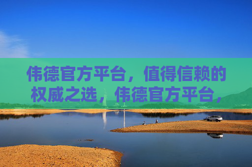 伟德官方平台,值得信赖的权威之选,伟德官方平台,权威信赖之选 伟德官方平台,值得信赖的权威之选,伟德官方平台,权威信赖之选
