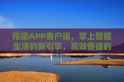 伟德APP客户端,掌上智能生活的新引擎,高效便捷的全能助手,伟德APP,掌上智能生活新引擎,高效全能助手 伟德APP客户端,掌上智能生活的新引擎,高效便捷的全能助手,伟德APP,掌上智能生活新引擎,高效全能助手