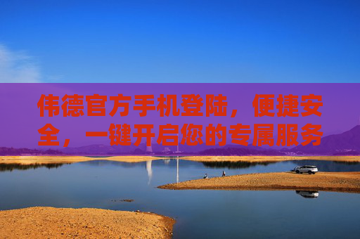 伟德官方手机登陆,便捷安全,一键开启您的专属服务,伟德官方手机登陆,便捷安全,一键开启专属服务 伟德官方手机登陆,便捷安全,一键开启您的专属服务,伟德官方手机登陆,便捷安全,一键开启专属服务