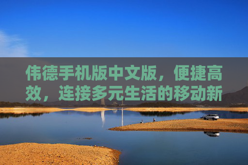 伟德手机版中文版,便捷高效,连接多元生活的移动新体验,伟德手机版中文版,便捷高效连接多元生活的移动新体验 伟德手机版中文版,便捷高效,连接多元生活的移动新体验,伟德手机版中文版,便捷高效连接多元生活的移动新体验