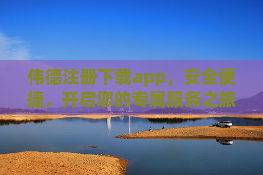 伟德注册下载app,安全便捷,开启您的专属服务之旅,伟德APP,安全便捷注册下载,开启专属服务之旅 伟德注册下载app,安全便捷,开启您的专属服务之旅,伟德APP,安全便捷注册下载,开启专属服务之旅