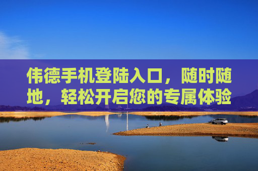 伟德手机登陆入口,随时随地,轻松开启您的专属体验,伟德手机登录入口,随时随地,轻松开启专属体验 伟德手机登陆入口,随时随地,轻松开启您的专属体验,伟德手机登录入口,随时随地,轻松开启专属体验