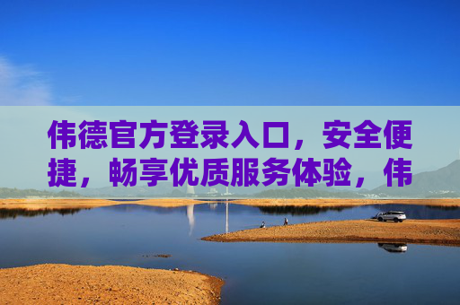 伟德官方登录入口，安全便捷，畅享优质服务体验，伟德官方登录入口，安全便捷，畅享优质服务