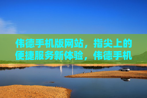 伟德手机版网站，指尖上的便捷服务新体验，伟德手机版，指尖便捷服务新体验