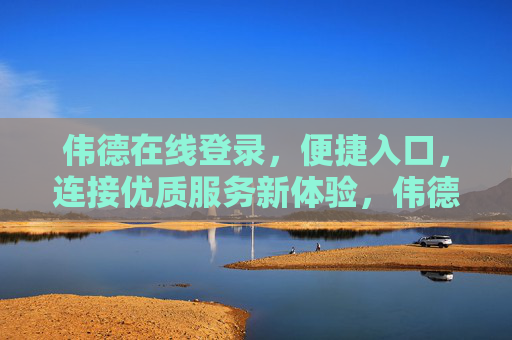 伟德在线登录,便捷入口,连接优质服务新体验,伟德在线便捷登录,连接优质服务新体验 伟德在线登录,便捷入口,连接优质服务新体验,伟德在线便捷登录,连接优质服务新体验