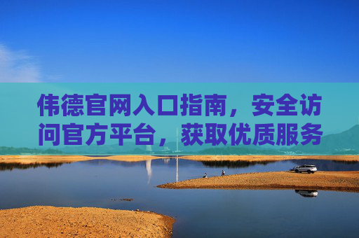 伟德官网入口指南,安全访问官方平台,获取优质服务,伟德官网入口指南,安全访问官方平台,获取优质服务 伟德官网入口指南,安全访问官方平台,获取优质服务,伟德官网入口指南,安全访问官方平台,获取优质服务