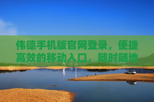 伟德手机版官网登录,便捷高效的移动入口,随时随地掌控服务,伟德手机版登录,便捷高效移动入口,随时随地掌控服务 伟德手机版官网登录,便捷高效的移动入口,随时随地掌控服务,伟德手机版登录,便捷高效移动入口,随时随地掌控服务