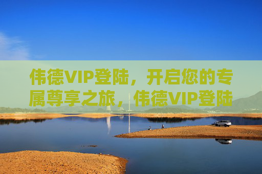 伟德VIP登陆,开启您的专属尊享之旅,伟德VIP登陆,开启专属尊享之旅 伟德VIP登陆,开启您的专属尊享之旅,伟德VIP登陆,开启专属尊享之旅