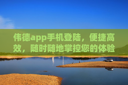 伟德app手机登陆,便捷高效,随时随地掌控您的体验,伟德手机APP,便捷高效,随时随地掌控体验 伟德app手机登陆,便捷高效,随时随地掌控您的体验,伟德手机APP,便捷高效,随时随地掌控体验