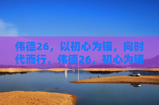 伟德26,以初心为锚,向时代而行,伟德26,初心为锚,向时代而行 伟德26,以初心为锚,向时代而行,伟德26,初心为锚,向时代而行
