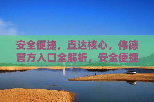 安全便捷，直达核心，伟德官方入口全解析，安全便捷直达核心，伟德官方入口全解析