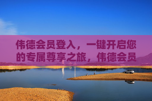 伟德会员登入,一键开启您的专属尊享之旅,伟德会员登入,一键开启专属尊享之旅 伟德会员登入,一键开启您的专属尊享之旅,伟德会员登入,一键开启专属尊享之旅