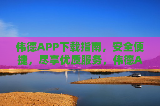 伟德APP下载指南,安全便捷,尽享优质服务,伟德APP下载指南,安全便捷,尽享优质服务 伟德APP下载指南,安全便捷,尽享优质服务,伟德APP下载指南,安全便捷,尽享优质服务