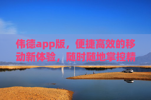 伟德app版,便捷高效的移动新体验,随时随地掌控精彩,伟德app版,便捷高效,随时随地掌控精彩 伟德app版,便捷高效的移动新体验,随时随地掌控精彩,伟德app版,便捷高效,随时随地掌控精彩