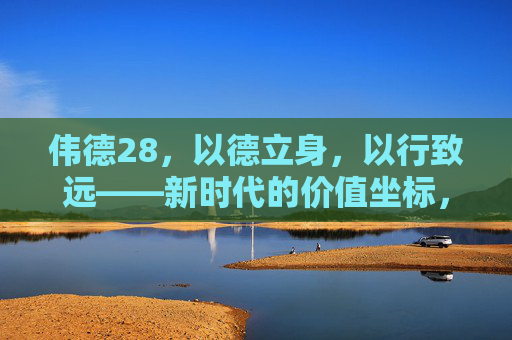 伟德28,以德立身,以行致远——新时代的价值坐标,伟德28,以德立身,以行致远——新时代的价值坐标 伟德28,以德立身,以行致远——新时代的价值坐标,伟德28,以德立身,以行致远——新时代的价值坐标