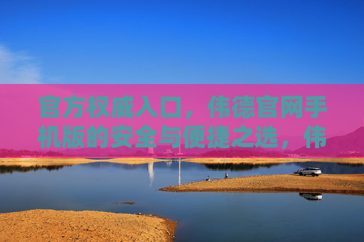 官方权威入口,伟德官网手机版的安全与便捷之选,伟德官网手机版,官方权威的安全便捷之选 官方权威入口,伟德官网手机版的安全与便捷之选,伟德官网手机版,官方权威的安全便捷之选