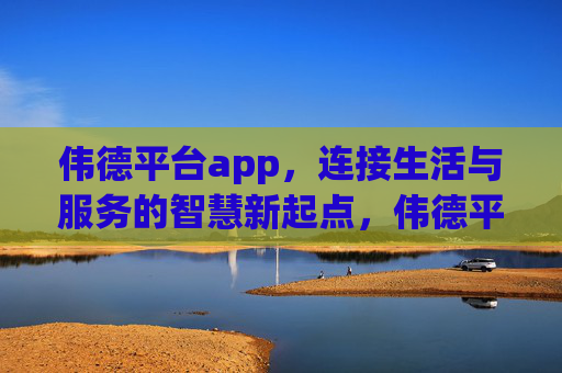 伟德平台app,连接生活与服务的智慧新起点,伟德平台app,连接生活与服务的智慧新起点 伟德平台app,连接生活与服务的智慧新起点,伟德平台app,连接生活与服务的智慧新起点