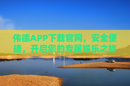 伟德APP下载官网,安全便捷,开启您的专属娱乐之旅,伟德APP官网下载,安全便捷,开启专属娱乐之旅 伟德APP下载官网,安全便捷,开启您的专属娱乐之旅,伟德APP官网下载,安全便捷,开启专属娱乐之旅