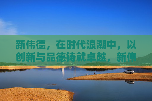 新伟德,在时代浪潮中,以创新与品德铸就卓越,新伟德,创新与品德铸就时代卓越 新伟德,在时代浪潮中,以创新与品德铸就卓越,新伟德,创新与品德铸就时代卓越
