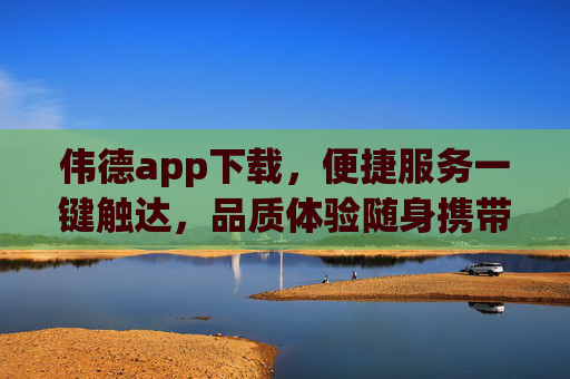 伟德app下载,便捷服务一键触达,品质体验随身携带,伟德app下载,便捷服务一键触达,品质体验随身携带 伟德app下载,便捷服务一键触达,品质体验随身携带,伟德app下载,便捷服务一键触达,品质体验随身携带