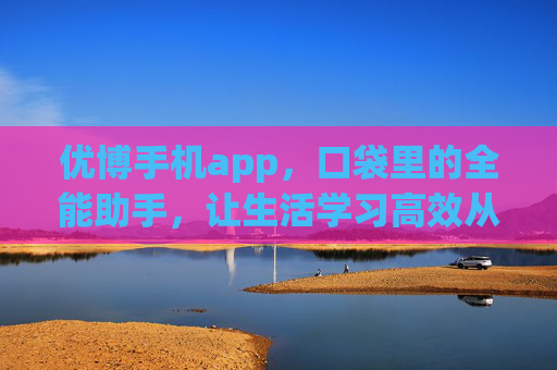 优博手机app,口袋里的全能助手,让生活学习高效从容,优博手机app,口袋里的全能助手,生活学习高效从容 优博手机app,口袋里的全能助手,让生活学习高效从容,优博手机app,口袋里的全能助手,生活学习高效从容