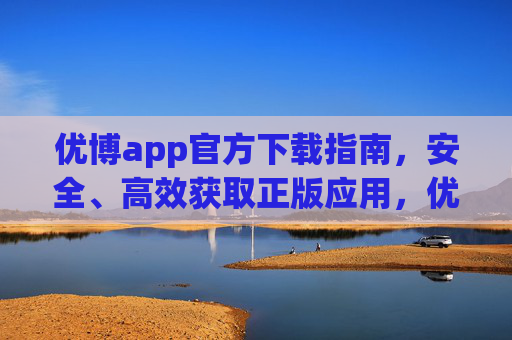 优博app官方下载指南,安全、高效获取正版应用,优博app官方下载指南,安全高效获取正版应用 优博app官方下载指南,安全、高效获取正版应用,优博app官方下载指南,安全高效获取正版应用
