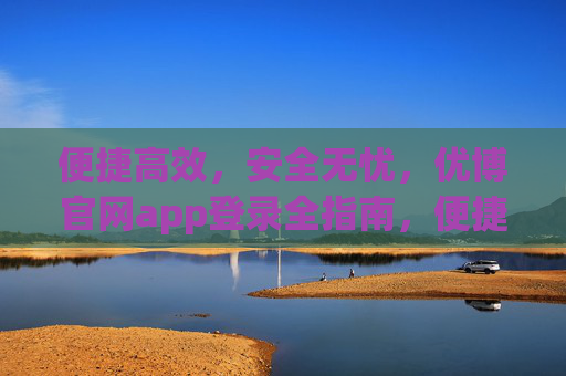 便捷高效,安全无忧,优博官网app登录全指南,便捷高效,安全无忧,优博官网app登录全指南 便捷高效,安全无忧,优博官网app登录全指南,便捷高效,安全无忧,优博官网app登录全指南