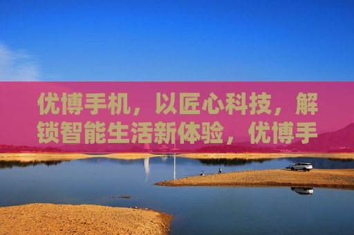 优博手机,以匠心科技,解锁智能生活新体验,优博手机,匠心科技解锁智能生活新体验 优博手机,以匠心科技,解锁智能生活新体验,优博手机,匠心科技解锁智能生活新体验