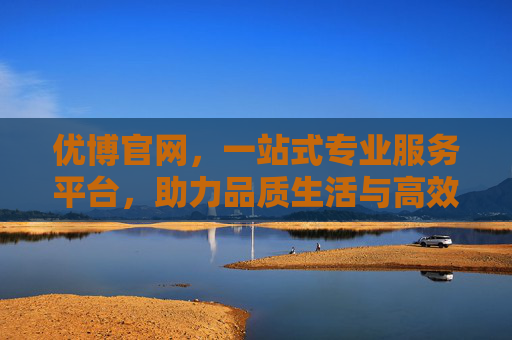 优博官网,一站式专业服务平台,助力品质生活与高效工作 优博官网,一站式专业服务平台,助力品质生活与高效工作