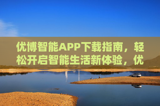 优博智能APP下载指南,轻松开启智能生活新体验,优博智能APP下载指南,轻松开启智能生活新体验 优博智能APP下载指南,轻松开启智能生活新体验,优博智能APP下载指南,轻松开启智能生活新体验
