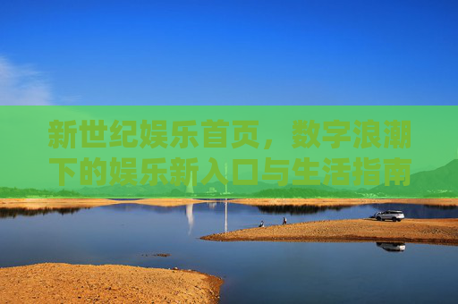 新世纪娱乐首页,数字浪潮下的娱乐新入口与生活指南,数字浪潮下的娱乐新入口与生活指南 新世纪娱乐首页,数字浪潮下的娱乐新入口与生活指南,数字浪潮下的娱乐新入口与生活指南