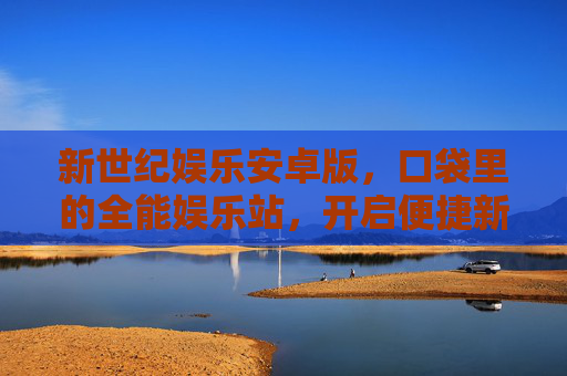 新世纪娱乐安卓版，口袋里的全能娱乐站，开启便捷新体验，口袋全能娱乐，新世纪娱乐安卓版便捷体验