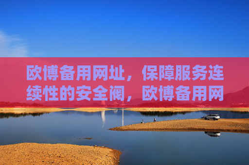 欧博备用网址,保障服务连续性的安全阀,欧博备用网址,保障服务连续性的安全阀 欧博备用网址,保障服务连续性的安全阀,欧博备用网址,保障服务连续性的安全阀