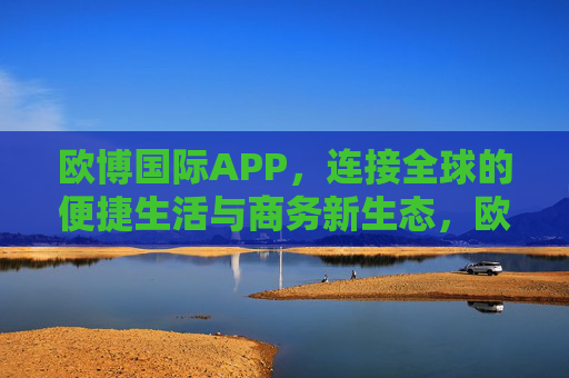 欧博国际APP，连接全球的便捷生活与商务新生态，欧博国际APP，连接全球，便捷生活与商务新生态